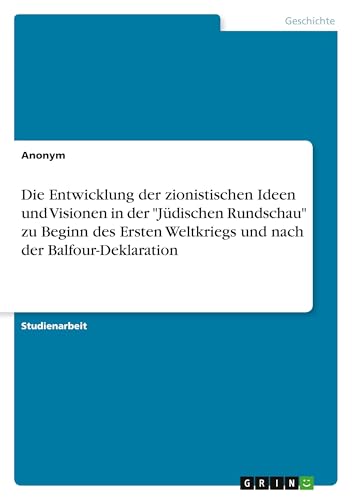 Die Entwicklung der zionistischen Ideen und Visionen in der "Jüdischen Rundschau" zu Beginn des Ersten Weltkriegs und nach der Balfour-Deklaration Die Entwicklung der zionistischen Ideen und Visionen in der "Jüdischen Rundschau" zu Beginn des Ersten Weltkriegs und nach der Balfour-Deklaration von GRIN Verlag