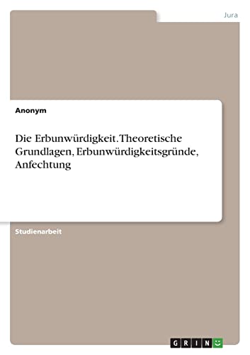 Die Erbunwürdigkeit. Theoretische Grundlagen, Erbunwürdigkeitsgründe, Anfechtung Die Erbunwürdigkeit. Theoretische Grundlagen, Erbunwürdigkeitsgründe, Anfechtung