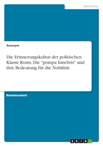 Die Erinnerungskultur der politischen Klasse Roms. Die "pompa funebris" und ihre Bedeutung für die Nobilität Die Erinnerungskultur der politischen Klasse Roms. Die "pompa funebris" und ihre Bedeutung für die Nobilität von GRIN Verlag