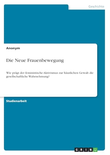 Die Neue Frauenbewegung: Wie prägt der feministische Aktivismus zur häuslichen Gewalt die gesellschaftliche Wahrnehmung? Die Neue Frauenbewegung: Wie prägt der feministische Aktivismus zur häuslichen Gewalt die gesellschaftliche Wahrnehmung? von GRIN Verlag