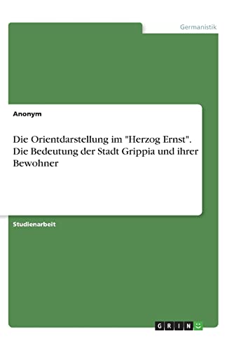 Die Orientdarstellung im "Herzog Ernst". Die Bedeutung der Stadt Grippia und ihrer Bewohner Die Orientdarstellung im "Herzog Ernst". Die Bedeutung der Stadt Grippia und ihrer Bewohner