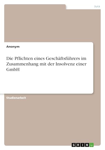 Die Pflichten eines Geschäftsführers im Zusammenhang mit der Insolvenz einer GmbH Die Pflichten eines Geschäftsführers im Zusammenhang mit der Insolvenz einer GmbH von GRIN Verlag
