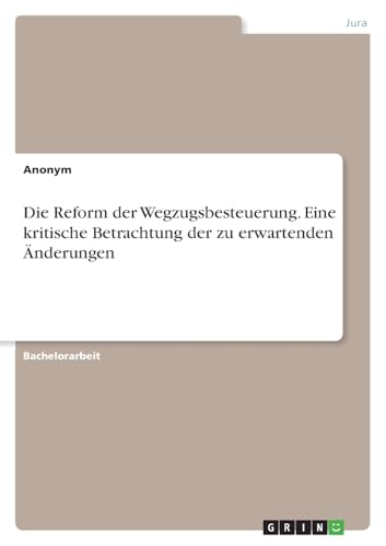 Die Reform der Wegzugsbesteuerung. Eine kritische Betrachtung der zu erwartenden Änderungen Die Reform der Wegzugsbesteuerung. Eine kritische Betrachtung der zu erwartenden Änderungen