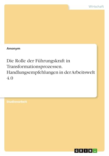 Die Rolle der Führungskraft in Transformationsprozessen. Handlungsempfehlungen in der Arbeitswelt 4.0 Die Rolle der Führungskraft in Transformationsprozessen. Handlungsempfehlungen in der Arbeitswelt 4.0 von GRIN Verlag