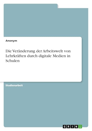 Die Veränderung der Arbeitswelt von Lehrkräften durch digitale Medien in Schulen Die Veränderung der Arbeitswelt von Lehrkräften durch digitale Medien in Schulen von GRIN Verlag