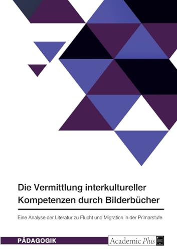 Die Vermittlung interkultureller Kompetenzen durch Bilderbücher: Eine Analyse der Literatur zu Flucht und Migration in der Primarstufe Die Vermittlung interkultureller Kompetenzen durch Bilderbücher: Eine Analyse der Literatur zu Flucht und Migration in der Primarstufe von GRIN Verlag