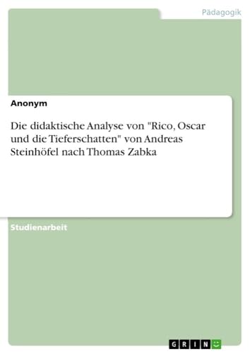 Die didaktische Analyse von "Rico, Oscar und die Tieferschatten" von Andreas Steinhöfel nach Thomas Zabka Die didaktische Analyse von "Rico, Oscar und die Tieferschatten" von Andreas Steinhöfel nach Thomas Zabka