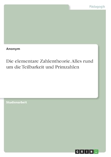 Die elementare Zahlentheorie. Alles rund um die Teilbarkeit und Primzahlen Die elementare Zahlentheorie. Alles rund um die Teilbarkeit und Primzahlen von GRIN Verlag