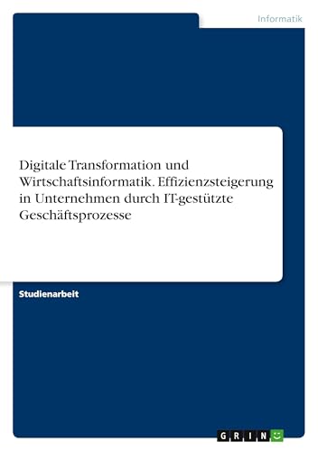 Digitale Transformation und Wirtschaftsinformatik. Effizienzsteigerung in Unternehmen durch IT-gestützte Geschäftsprozesse Digitale Transformation und Wirtschaftsinformatik. Effizienzsteigerung in Unternehmen durch IT-gestützte Geschäftsprozesse von GRIN Verlag