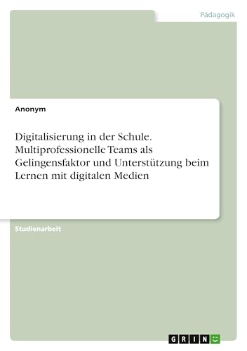 Digitalisierung in der Schule. Multiprofessionelle Teams als Gelingensfaktor und Unterstützung beim Lernen mit digitalen Medien Digitalisierung in der Schule. Multiprofessionelle Teams als Gelingensfaktor und Unterstützung beim Lernen mit digitalen Medien von GRIN Verlag