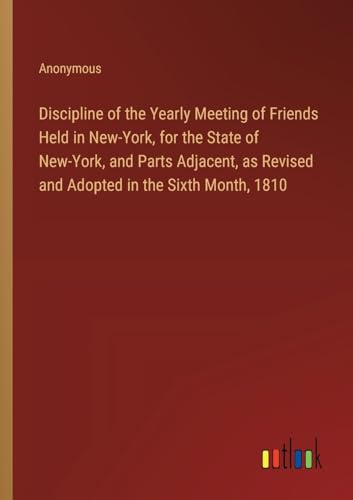 Discipline of the Yearly Meeting of Friends Held in New-York, for the State of New-York, and Parts Adjacent, as Revised and Adopted in the Sixth Month, 1810 Discipline of the Yearly Meeting of Friends Held in New-York, for the State of New-York, and Parts Adjacent, as Revised and Adopted in the Sixth Month, 1810 von Outlook Verlag