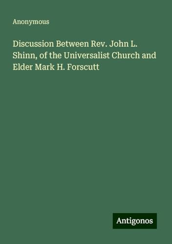 Discussion Between Rev. John L. Shinn, of the Universalist Church and Elder Mark H. Forscutt Discussion Between Rev. John L. Shinn, of the Universalist Church and Elder Mark H. Forscutt von Antigonos Verlag