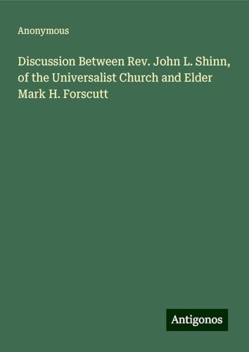 Discussion Between Rev. John L. Shinn, of the Universalist Church and Elder Mark H. Forscutt Discussion Between Rev. John L. Shinn, of the Universalist Church and Elder Mark H. Forscutt von Antigonos Verlag