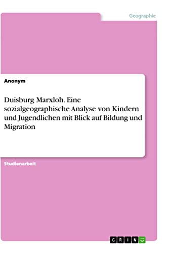 Duisburg Marxloh. Eine sozialgeographische Analyse von Kindern und Jugendlichen mit Blick auf Bildung und Migration Duisburg Marxloh. Eine sozialgeographische Analyse von Kindern und Jugendlichen mit Blick auf Bildung und Migration von Books on Demand