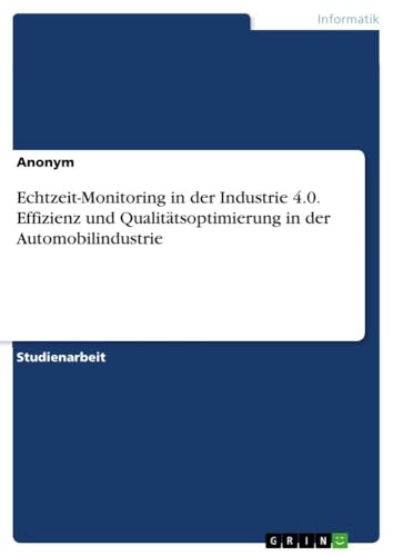 Echtzeit-Monitoring in der Industrie 4.0. Effizienz und Qualitätsoptimierung in der Automobilindustrie von GRIN Verlag