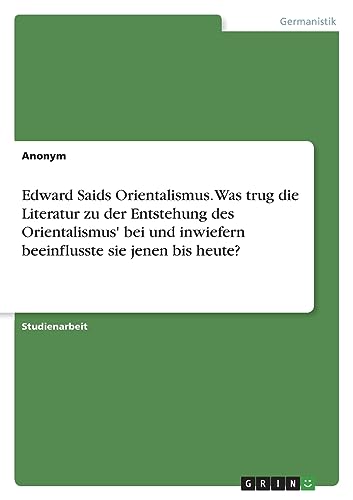 Edward Saids Orientalismus. Was trug die Literatur zu der Entstehung des Orientalismus' bei und inwiefern beeinflusste sie jenen bis heute? Edward Saids Orientalismus. Was trug die Literatur zu der Entstehung des Orientalismus' bei und inwiefern beeinflusste sie jenen bis heute? von GRIN Verlag