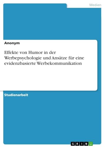 Effekte von Humor in der Werbepsychologie und Ansätze für eine evidenzbasierte Werbekommunikation Effekte von Humor in der Werbepsychologie und Ansätze für eine evidenzbasierte Werbekommunikation von GRIN Verlag