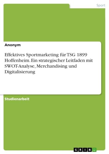 Effektives Sportmarketing für TSG 1899 Hoffenheim. Ein strategischer Leitfaden mit SWOT-Analyse, Merchandising und Digitalisierung Effektives Sportmarketing für TSG 1899 Hoffenheim. Ein strategischer Leitfaden mit SWOT-Analyse, Merchandising und Digitalisierung von GRIN Verlag