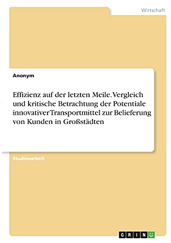Effizienz auf der letzten Meile. Vergleich und kritische Betrachtung der Potentiale innovativer Transportmittel zur Belieferung von Kunden in Großstädten Effizienz auf der letzten Meile. Vergleich und kritische Betrachtung der Potentiale innovativer Transportmittel zur Belieferung von Kunden in Großstädten