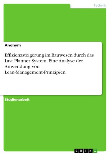 Effizienzsteigerung im Bauwesen durch das Last Planner System. Eine Analyse der Anwendung von Lean-Management-Prinzipien Effizienzsteigerung im Bauwesen durch das Last Planner System. Eine Analyse der Anwendung von Lean-Management-Prinzipien