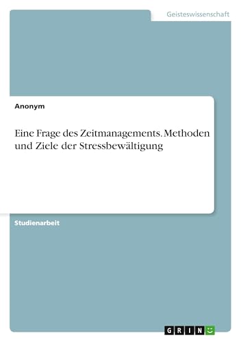 Eine Frage des Zeitmanagements. Methoden und Ziele der Stressbewältigung Eine Frage des Zeitmanagements. Methoden und Ziele der Stressbewältigung von GRIN Verlag