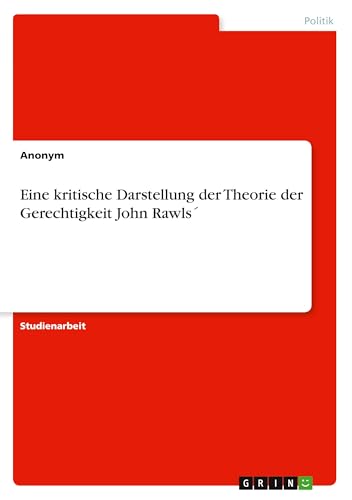 Eine kritische Darstellung der Theorie der Gerechtigkeit John Rawls´ Eine kritische Darstellung der Theorie der Gerechtigkeit John Rawls´ von GRIN Verlag