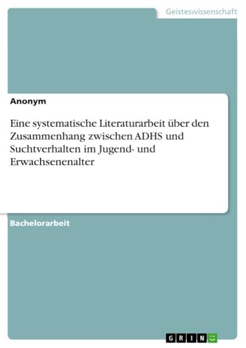 Eine systematische Literaturarbeit über den Zusammenhang zwischen ADHS und Suchtverhalten im Jugend- und Erwachsenenalter Eine systematische Literaturarbeit über den Zusammenhang zwischen ADHS und Suchtverhalten im Jugend- und Erwachsenenalter von GRIN Verlag