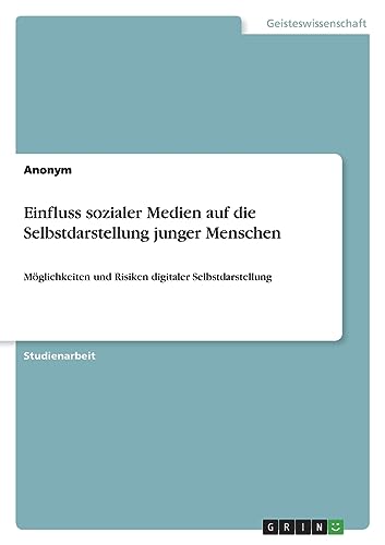 Einfluss sozialer Medien auf die Selbstdarstellung junger Menschen: Möglichkeiten und Risiken digitaler Selbstdarstellung Einfluss sozialer Medien auf die Selbstdarstellung junger Menschen: Möglichkeiten und Risiken digitaler Selbstdarstellung von GRIN Verlag