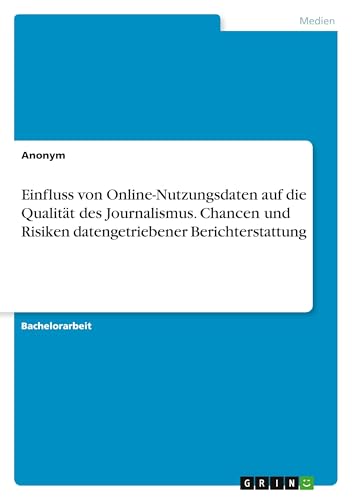 Einfluss von Online-Nutzungsdaten auf die Qualität des Journalismus. Chancen und Risiken datengetriebener Berichterstattung Einfluss von Online-Nutzungsdaten auf die Qualität des Journalismus. Chancen und Risiken datengetriebener Berichterstattung von GRIN Verlag