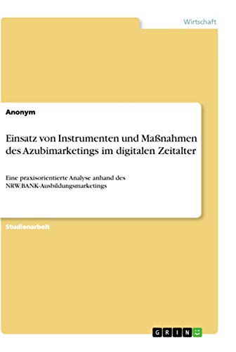 Einsatz von Instrumenten und Maßnahmen des Azubimarketings im digitalen Zeitalter: Eine praxisorientierte Analyse anhand des NRW.BANK-Ausbildungsmarketings Einsatz von Instrumenten und Maßnahmen des Azubimarketings im digitalen Zeitalter: Eine praxisorientierte Analyse anhand des NRW.BANK-Ausbildungsmarketings