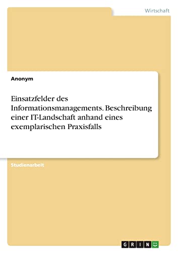 Einsatzfelder des Informationsmanagements. Beschreibung einer IT-Landschaft anhand eines exemplarischen Praxisfalls Einsatzfelder des Informationsmanagements. Beschreibung einer IT-Landschaft anhand eines exemplarischen Praxisfalls von Books on Demand