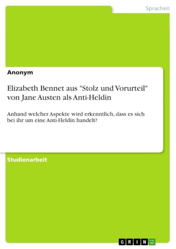 Elizabeth Bennet aus "Stolz und Vorurteil" von Jane Austen als Anti-Heldin: Anhand welcher Aspekte wird erkenntlich, dass es sich bei ihr um eine Anti-Heldin handelt? Elizabeth Bennet aus "Stolz und Vorurteil" von Jane Austen als Anti-Heldin: Anhand welcher Aspekte wird erkenntlich, dass es sich bei ihr um eine Anti-Heldin handelt? von GRIN Verlag