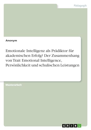 Emotionale Intelligenz als Prädiktor für akademischen Erfolg? Der Zusammenhang von Trait Emotional Intelligence, Persönlichkeit und schulischen Leistungen von GRIN Verlag