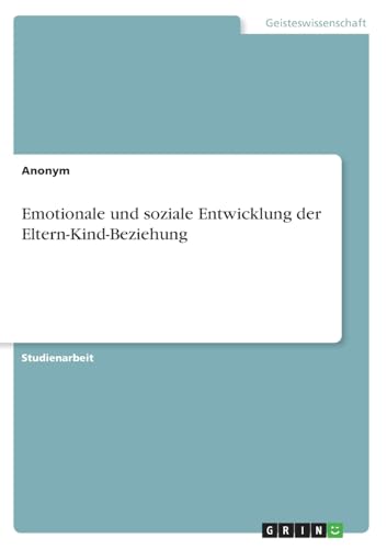 Emotionale und soziale Entwicklung der Eltern-Kind-Beziehung Emotionale und soziale Entwicklung der Eltern-Kind-Beziehung von GRIN Verlag