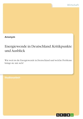 Energiewende in Deutschland. Kritikpunkte und Ausblick: Wie weit ist die Energiewende in Deutschland und welche Probleme bringt sie mit sich? Energiewende in Deutschland. Kritikpunkte und Ausblick: Wie weit ist die Energiewende in Deutschland und welche Probleme bringt sie mit sich? von GRIN Verlag