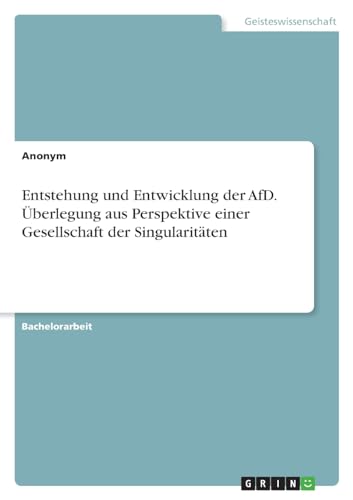 Entstehung und Entwicklung der AfD. Überlegung aus Perspektive einer Gesellschaft der Singularitäten Entstehung und Entwicklung der AfD. Überlegung aus Perspektive einer Gesellschaft der Singularitäten von GRIN Verlag