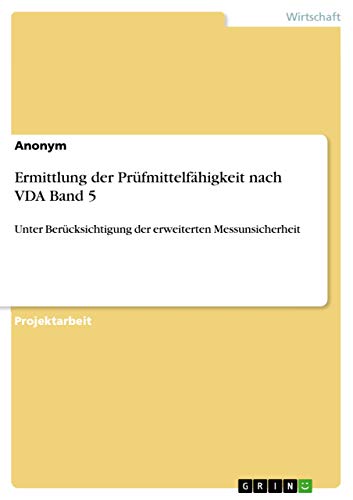 Ermittlung der Prüfmittelfähigkeit nach VDA Band 5: Unter Berücksichtigung der erweiterten Messunsicherheit Ermittlung der Prüfmittelfähigkeit nach VDA Band 5: Unter Berücksichtigung der erweiterten Messunsicherheit von Grin Verlag