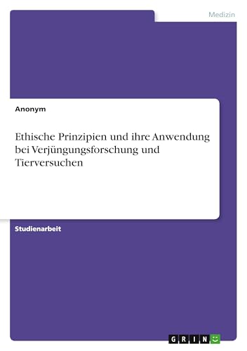 Ethische Prinzipien und ihre Anwendung bei Verjüngungsforschung und Tierversuchen Ethische Prinzipien und ihre Anwendung bei Verjüngungsforschung und Tierversuchen von GRIN Verlag