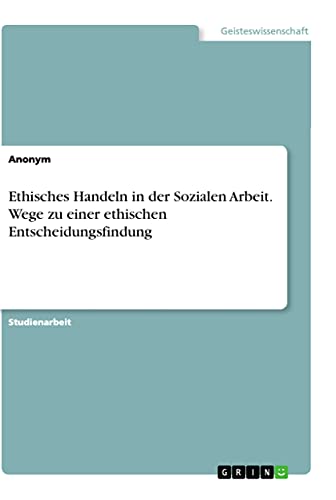 Ethisches Handeln in der Sozialen Arbeit. Wege zu einer ethischen Entscheidungsfindung Ethisches Handeln in der Sozialen Arbeit. Wege zu einer ethischen Entscheidungsfindung