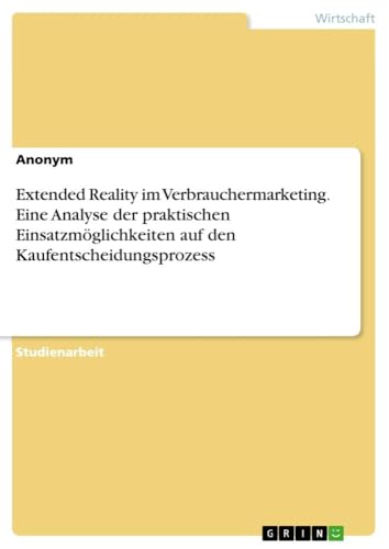 Extended Reality im Verbrauchermarketing. Eine Analyse der praktischen Einsatzmöglichkeiten auf den Kaufentscheidungsprozess Extended Reality im Verbrauchermarketing. Eine Analyse der praktischen Einsatzmöglichkeiten auf den Kaufentscheidungsprozess