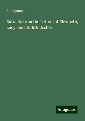 Extracts from the Letters of Elizabeth, Lucy, and Judith Ussher Extracts from the Letters of Elizabeth, Lucy, and Judith Ussher von Antigonos Verlag