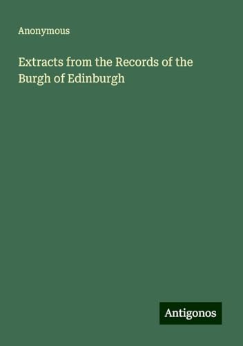 Extracts from the Records of the Burgh of Edinburgh Extracts from the Records of the Burgh of Edinburgh von Antigonos Verlag