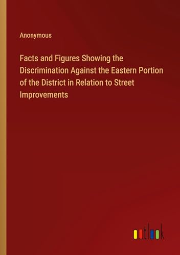 Facts and Figures Showing the Discrimination Against the Eastern Portion of the District in Relation to Street Improvements
