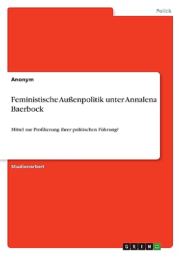 Feministische Außenpolitik unter Annalena Baerbock: Mittel zur Profilierung ihrer politischen Führung? Feministische Außenpolitik unter Annalena Baerbock: Mittel zur Profilierung ihrer politischen Führung?