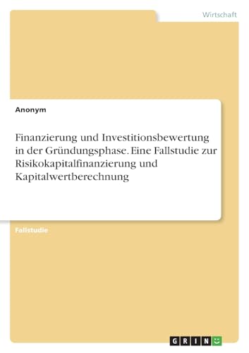 Finanzierung und Investitionsbewertung in der Gründungsphase. Eine Fallstudie zur Risikokapitalfinanzierung und Kapitalwertberechnung Finanzierung und Investitionsbewertung in der Gründungsphase. Eine Fallstudie zur Risikokapitalfinanzierung und Kapitalwertberechnung von GRIN Verlag