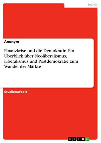 Finanzkrise und die Demokratie. Ein Überblick über Neoliberalismus, Liberalismus und Postdemokratie zum Wandel der Märkte Finanzkrise und die Demokratie. Ein Überblick über Neoliberalismus, Liberalismus und Postdemokratie zum Wandel der Märkte von Grin Publishing