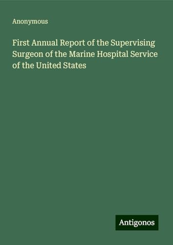 First Annual Report of the Supervising Surgeon of the Marine Hospital Service of the United States First Annual Report of the Supervising Surgeon of the Marine Hospital Service of the United States von Antigonos Verlag