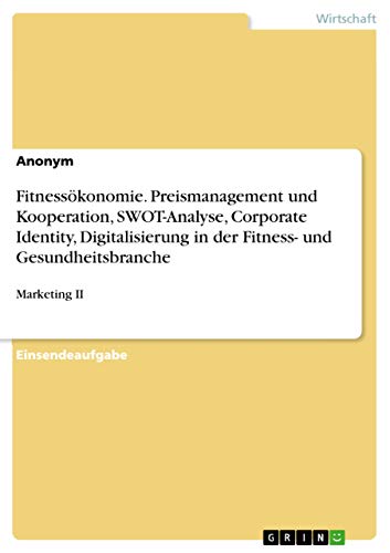 Fitnessökonomie. Preismanagement und Kooperation, SWOT-Analyse, Corporate Identity, Digitalisierung in der Fitness- und Gesundheitsbranche: Marketing II Fitnessökonomie. Preismanagement und Kooperation, SWOT-Analyse, Corporate Identity, Digitalisierung in der Fitness- und Gesundheitsbranche: Marketing II