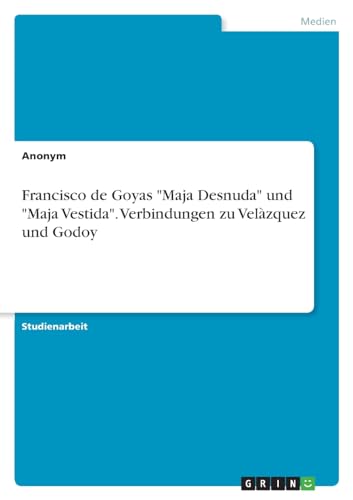 Francisco de Goyas "Maja Desnuda" und "Maja Vestida". Verbindungen zu Velàzquez und Godoy Francisco de Goyas "Maja Desnuda" und "Maja Vestida". Verbindungen zu Velàzquez und Godoy