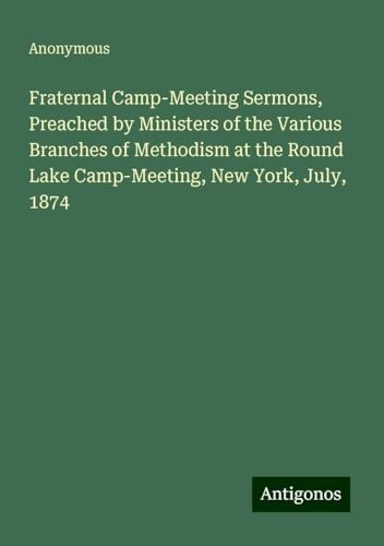 Fraternal Camp-Meeting Sermons, Preached by Ministers of the Various Branches of Methodism at the Round Lake Camp-Meeting, New York, July, 1874 Fraternal Camp-Meeting Sermons, Preached by Ministers of the Various Branches of Methodism at the Round Lake Camp-Meeting, New York, July, 1874 von Antigonos Verlag